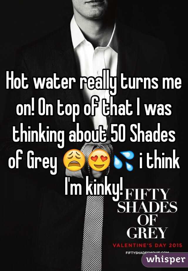 Hot water really turns me on! On top of that I was thinking about 50 Shades of Grey 😩😍💦 i think I'm kinky! 
