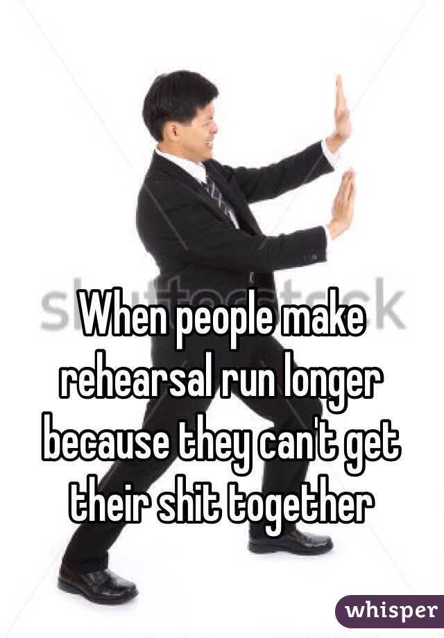 When people make rehearsal run longer because they can't get their shit together 