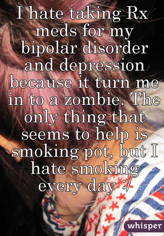 I hate taking Rx meds for my bipolar disorder and depression because it turn me in to a zombie. The only thing that seems to help is smoking pot, but I hate smoking every day :/
