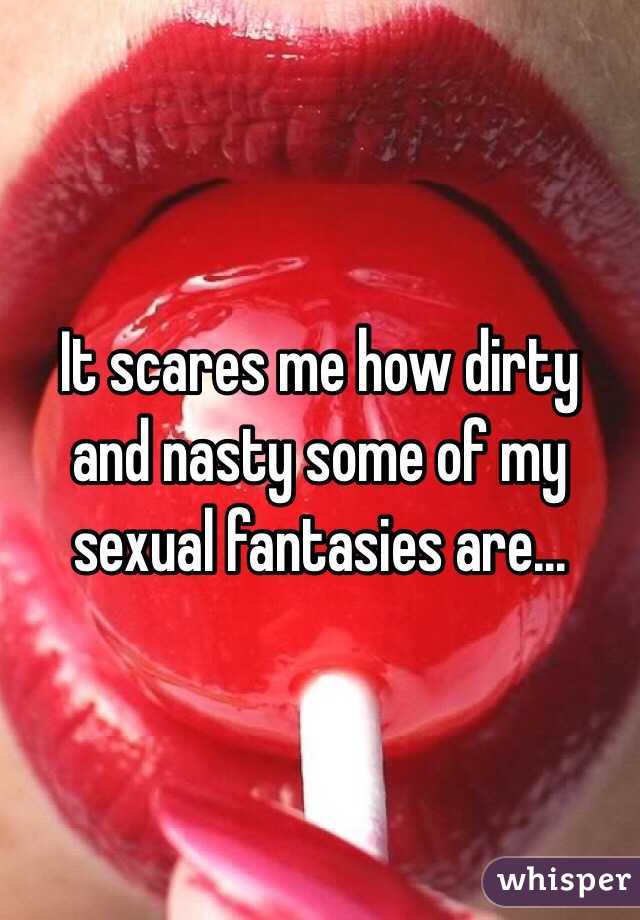 It scares me how dirty and nasty some of my sexual fantasies are...