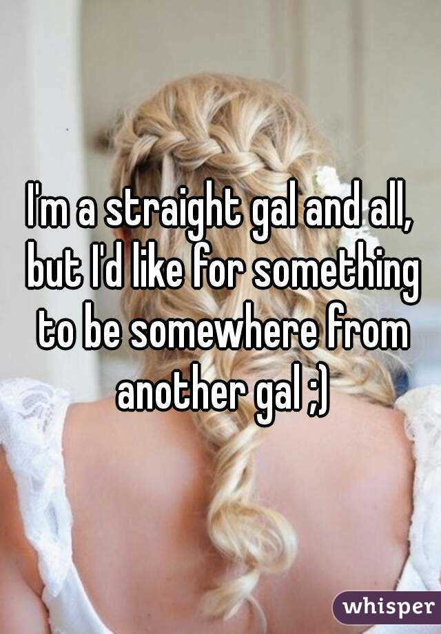 I'm a straight gal and all, but I'd like for something to be somewhere from another gal ;)