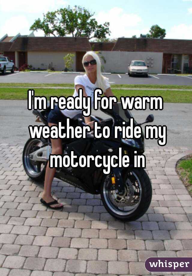 I'm ready for warm weather to ride my motorcycle in
