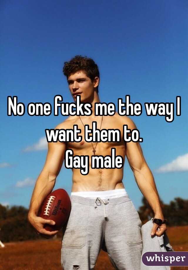 No one fucks me the way I want them to. 
Gay male