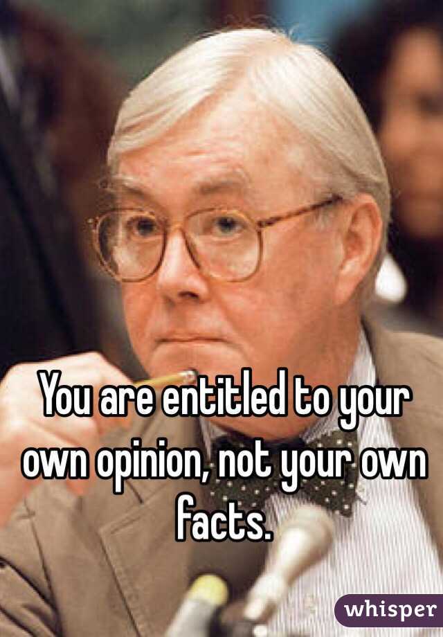 You are entitled to your own opinion, not your own facts. 