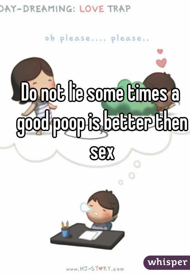 Do not lie some times a good poop is better then sex