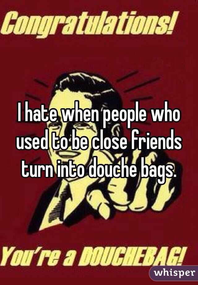 I hate when people who used to be close friends turn into douche bags. 