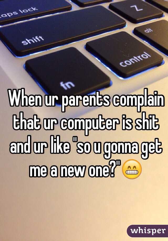 When ur parents complain that ur computer is shit and ur like "so u gonna get me a new one?"😁