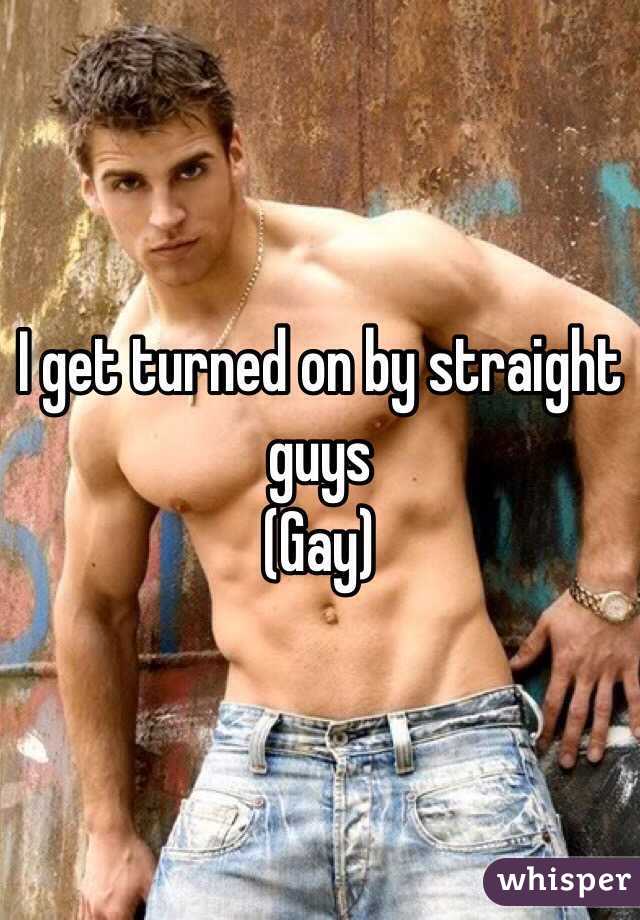 I get turned on by straight guys 
(Gay) 