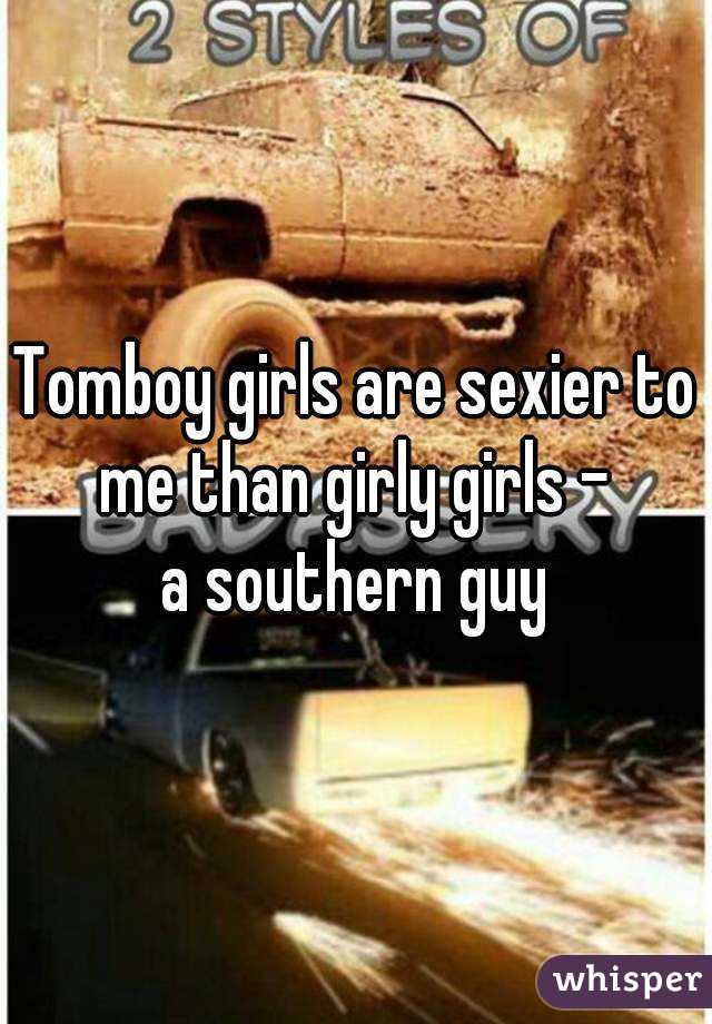 Tomboy girls are sexier to me than girly girls - 
a southern guy