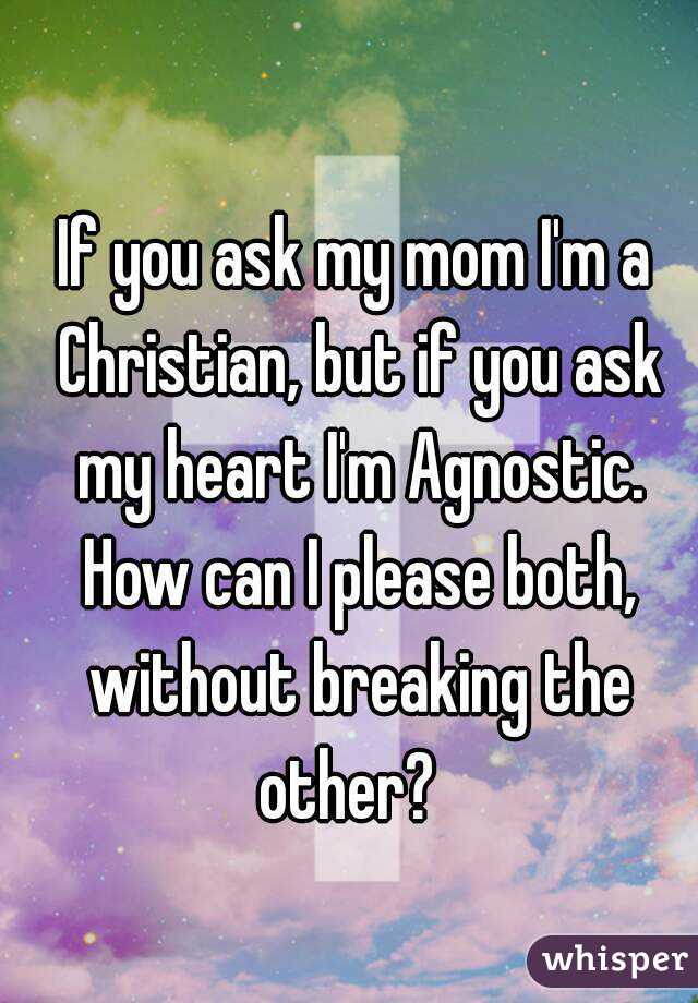 If you ask my mom I'm a Christian, but if you ask my heart I'm Agnostic. How can I please both, without breaking the other?  