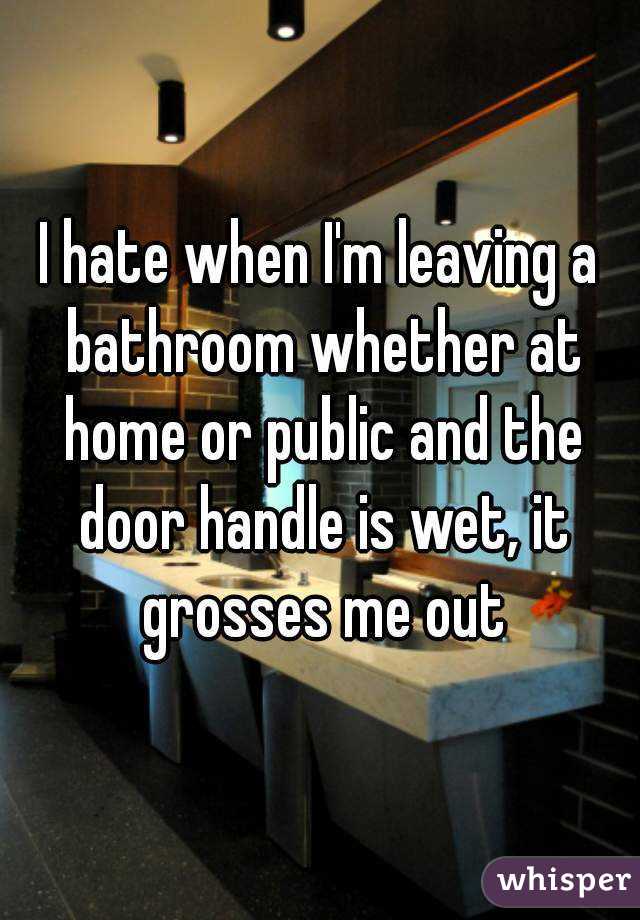 I hate when I'm leaving a bathroom whether at home or public and the door handle is wet, it grosses me out