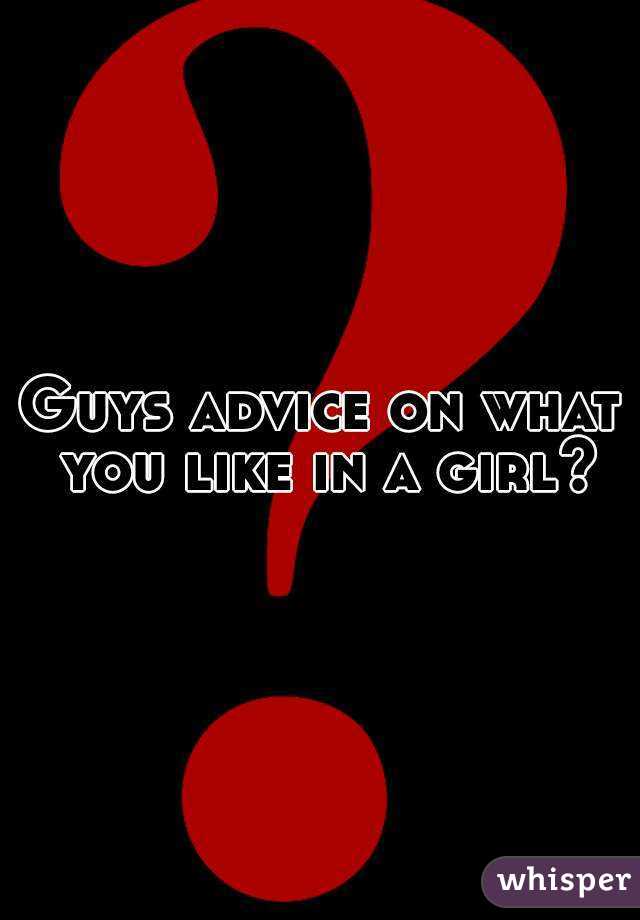 Guys advice on what you like in a girl?