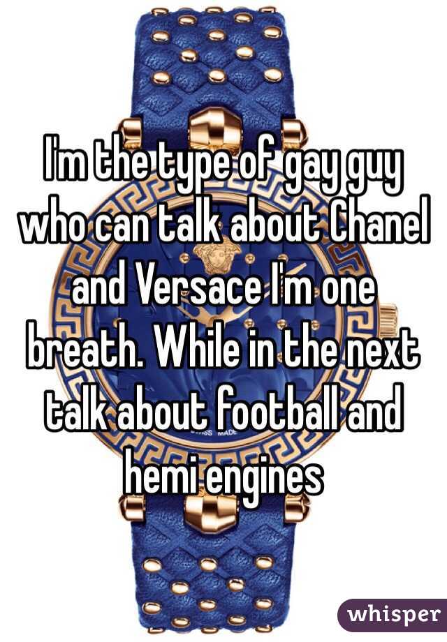 I'm the type of gay guy who can talk about Chanel and Versace I'm one breath. While in the next talk about football and hemi engines 