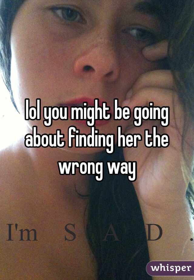 lol you might be going about finding her the wrong way 