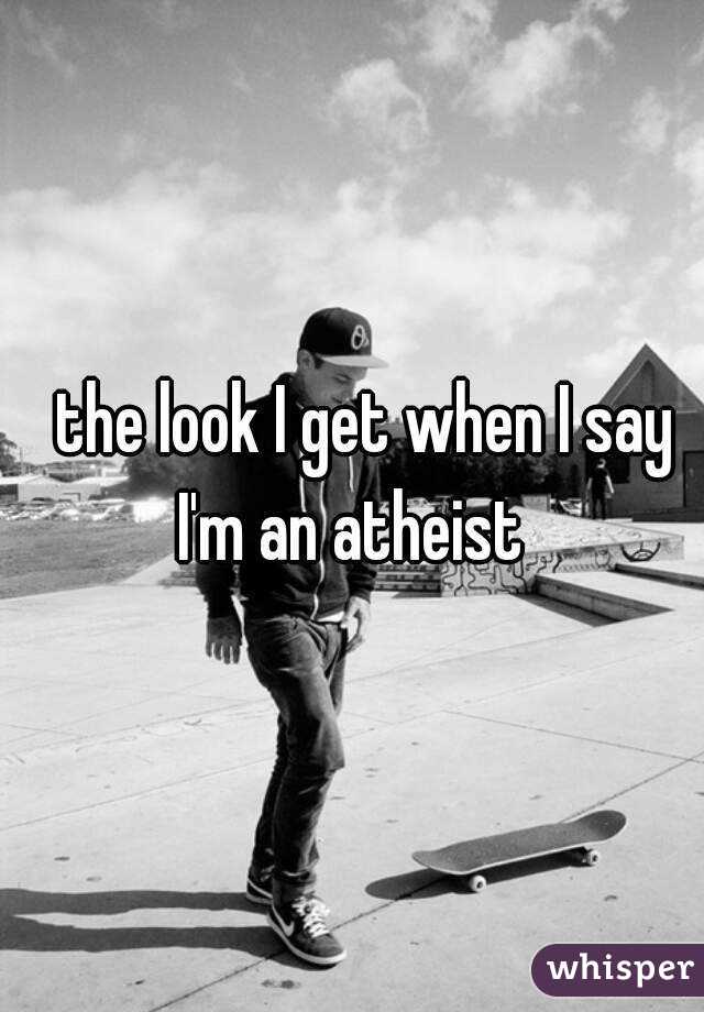   the look I get when I say I'm an atheist 