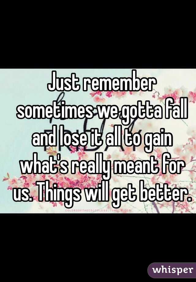 Just remember sometimes we gotta fall and lose it all to gain what's really meant for us. Things will get better.