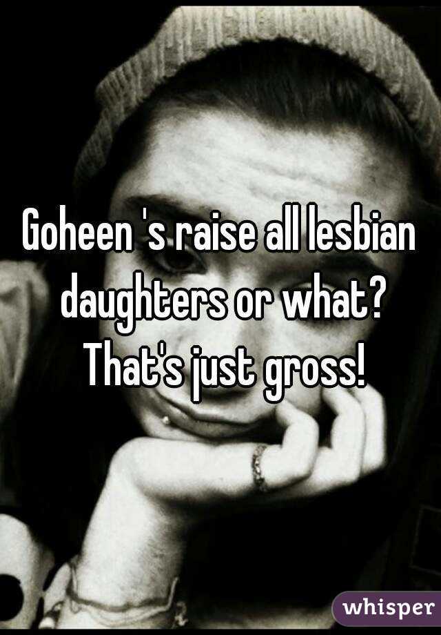 Goheen 's raise all lesbian daughters or what? That's just gross!