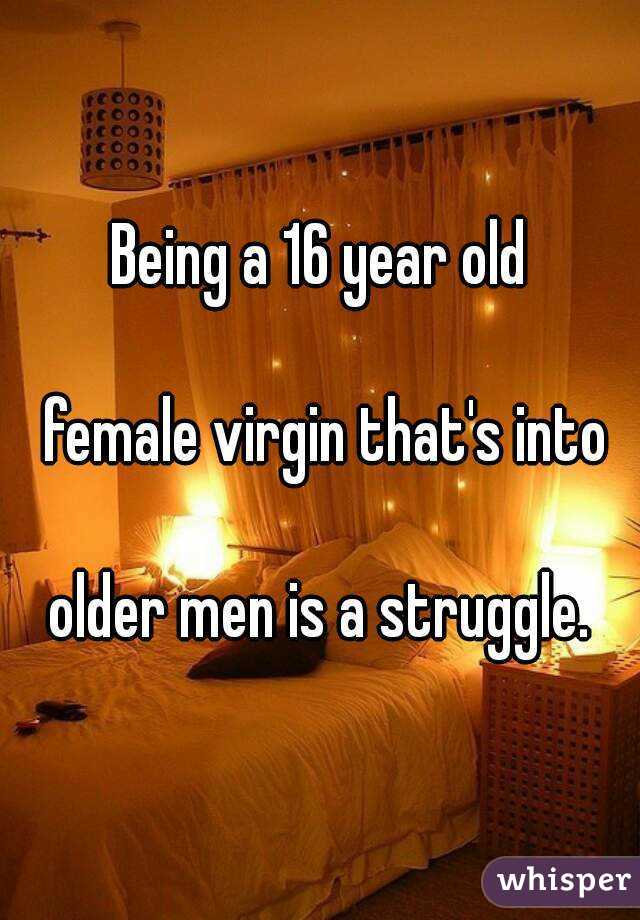 Being a 16 year old

 female virgin that's into

 older men is a struggle. 