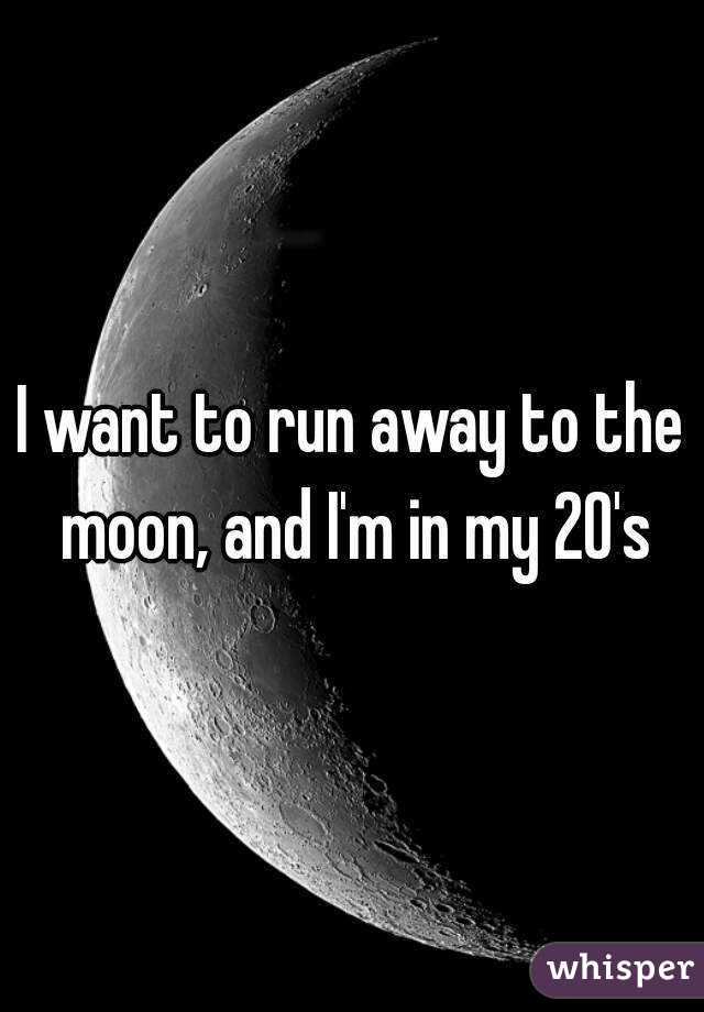 I want to run away to the moon, and I'm in my 20's