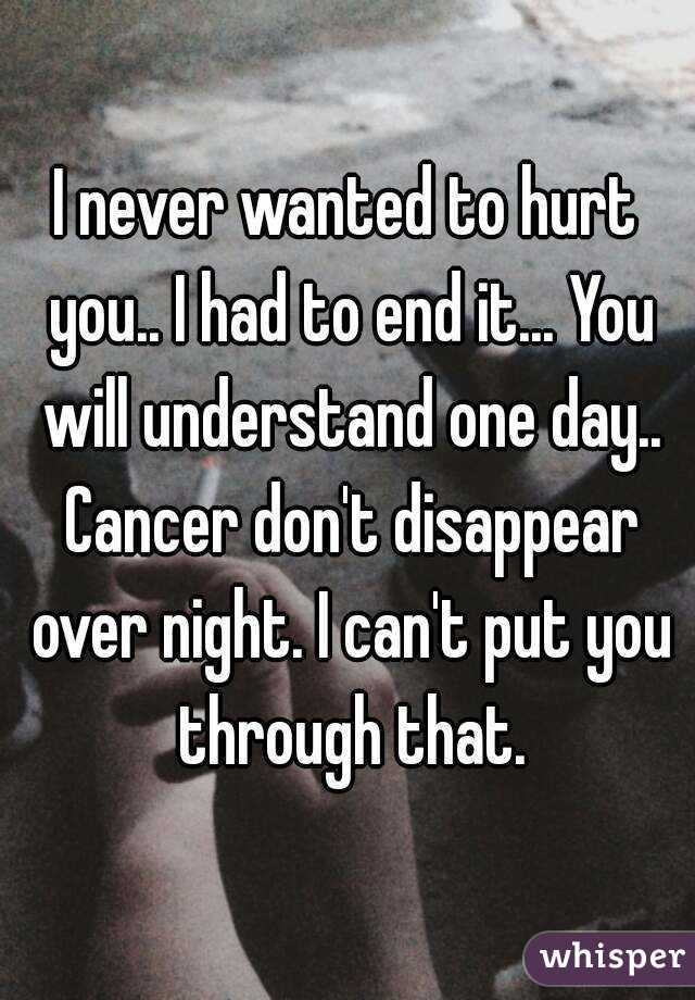 I never wanted to hurt you.. I had to end it... You will understand one day.. Cancer don't disappear over night. I can't put you through that.