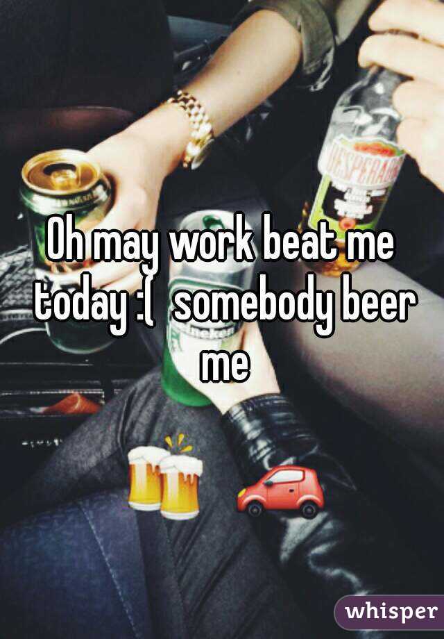 Oh may work beat me today :(  somebody beer me