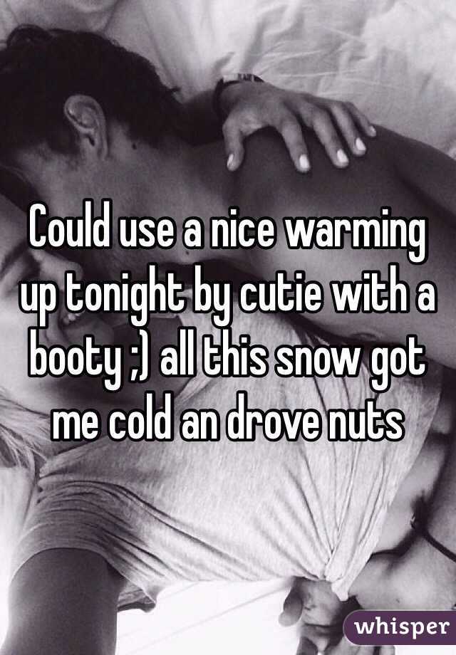 Could use a nice warming up tonight by cutie with a booty ;) all this snow got me cold an drove nuts 