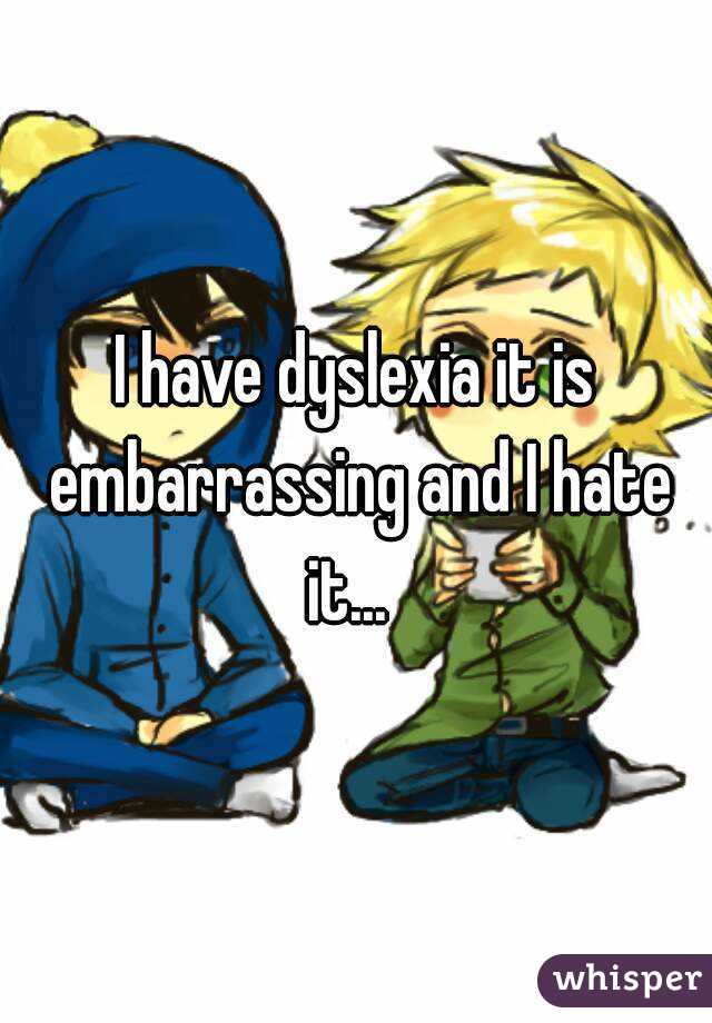 I have dyslexia it is embarrassing and I hate it...  