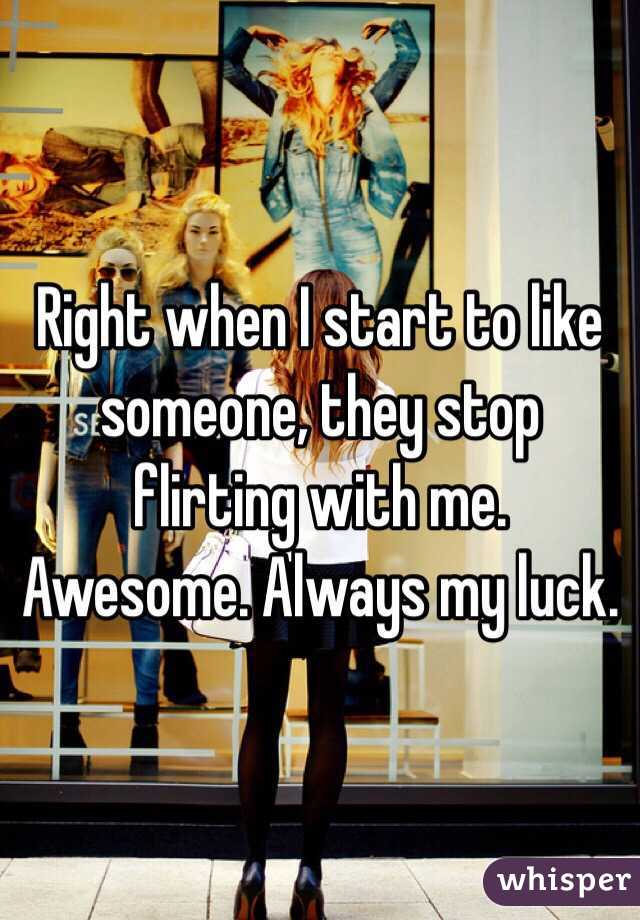 Right when I start to like someone, they stop flirting with me. Awesome. Always my luck. 