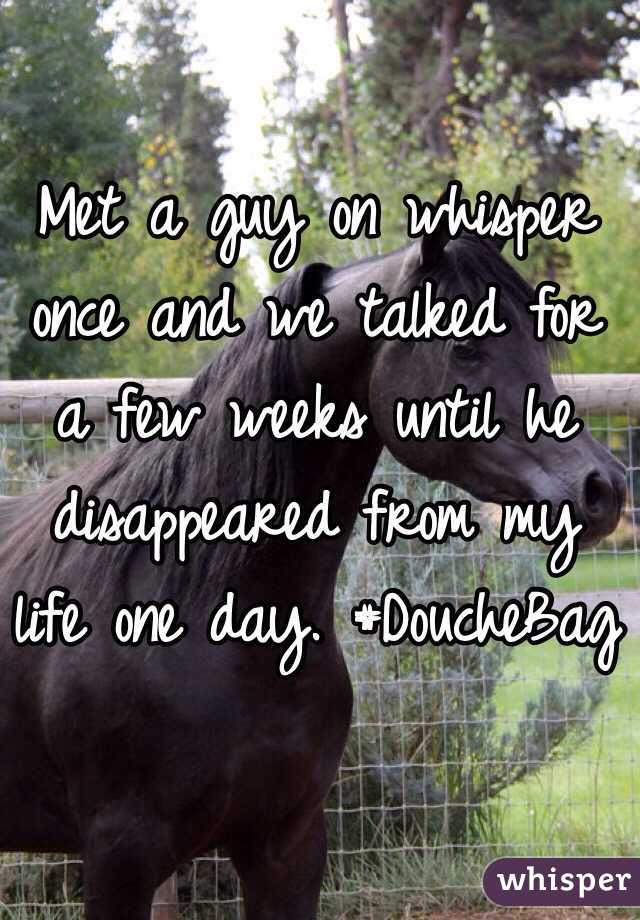 Met a guy on whisper once and we talked for a few weeks until he disappeared from my life one day. #DoucheBag