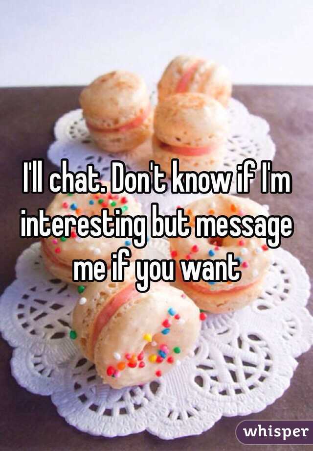 I'll chat. Don't know if I'm interesting but message me if you want