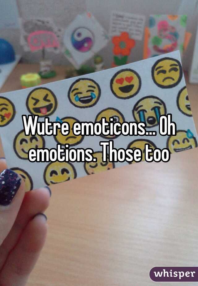 Wutre emoticons... Oh emotions. Those too 