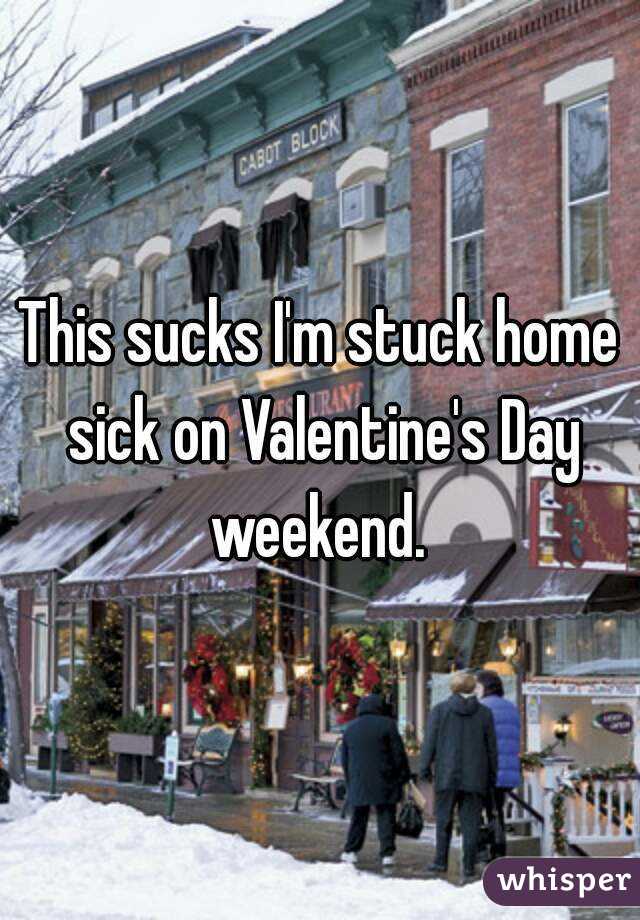 This sucks I'm stuck home sick on Valentine's Day weekend. 