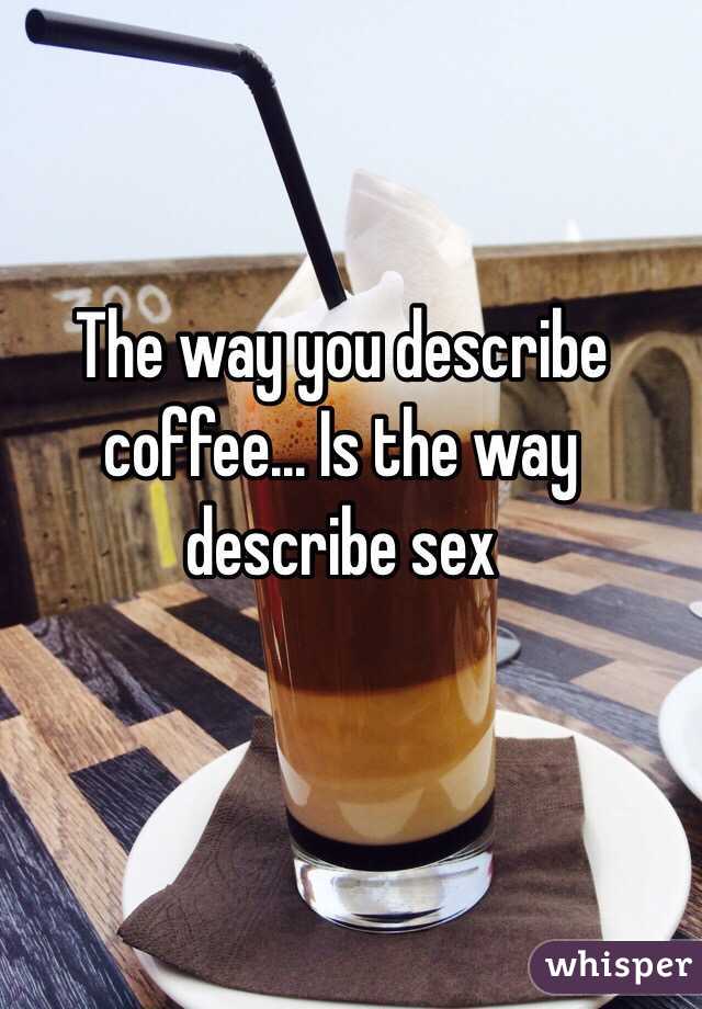 The way you describe coffee... Is the way describe sex 