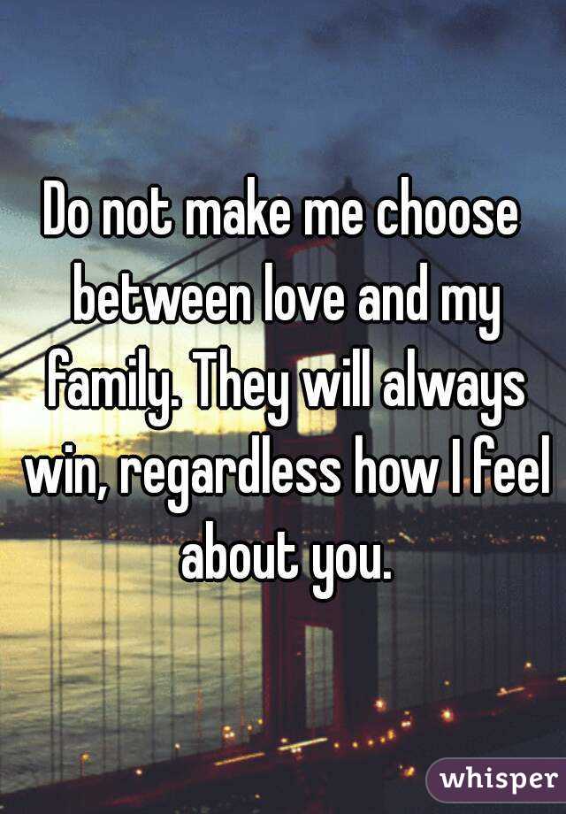 Do not make me choose between love and my family. They will always win, regardless how I feel about you.
