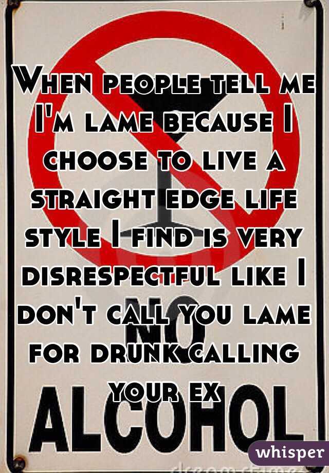 When people tell me I'm lame because I choose to live a straight edge life style I find is very disrespectful like I don't call you lame for drunk calling your ex