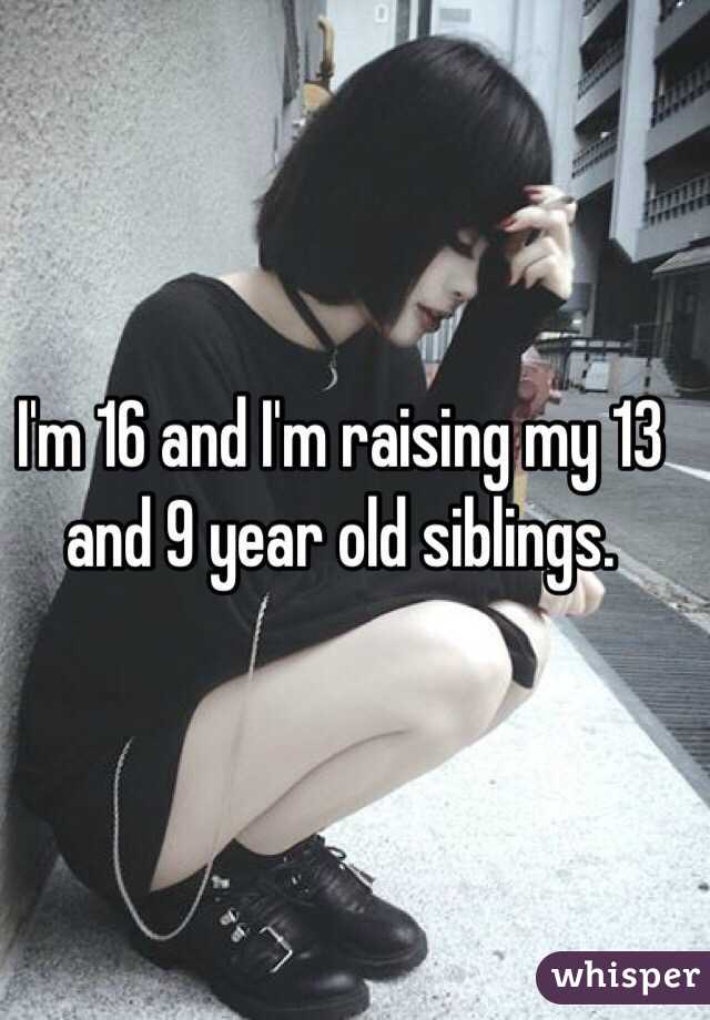 I'm 16 and I'm raising my 13 and 9 year old siblings. 
