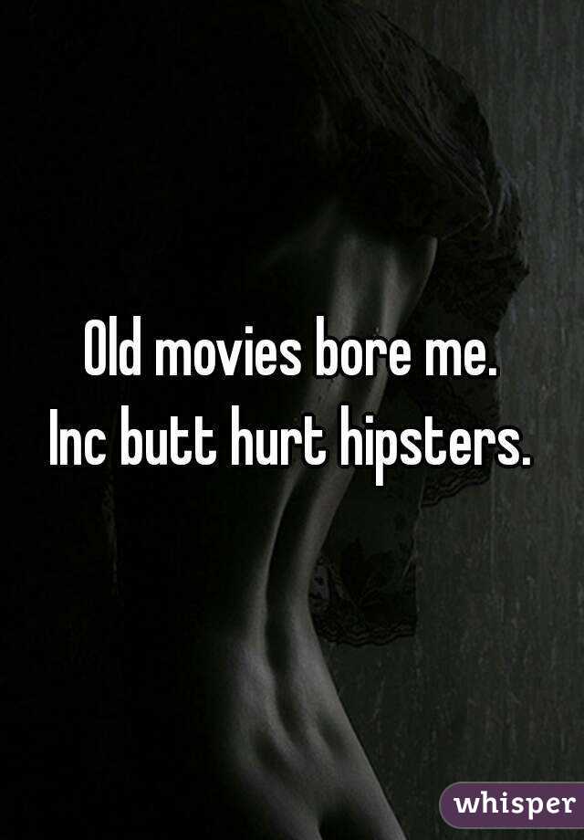 Old movies bore me.
Inc butt hurt hipsters.