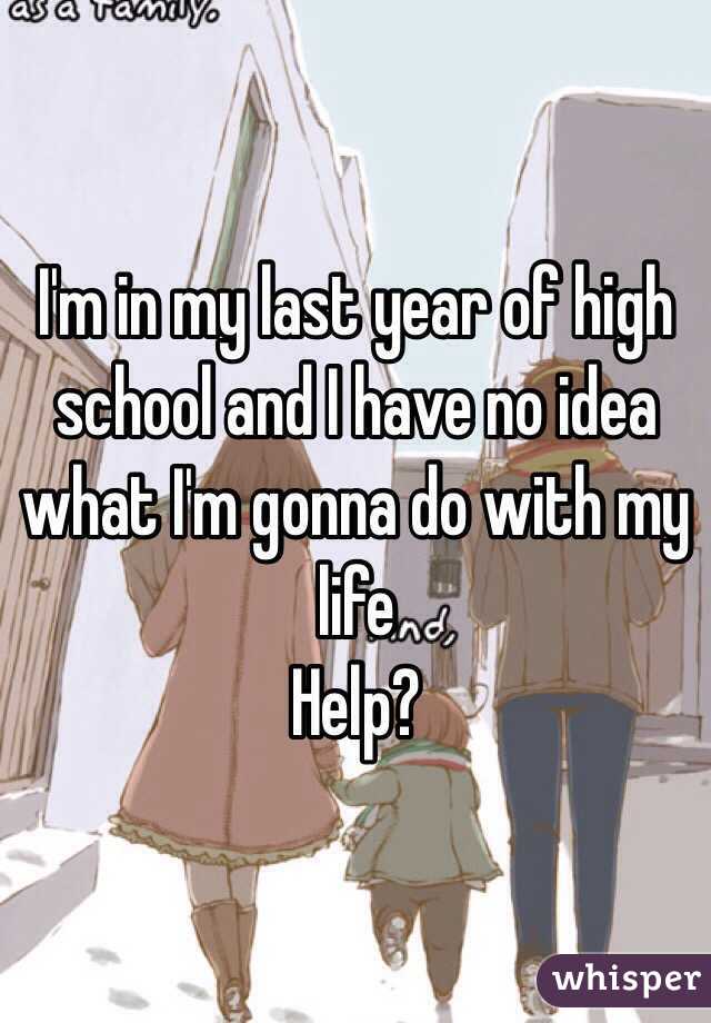 I'm in my last year of high school and I have no idea what I'm gonna do with my life 
Help? 