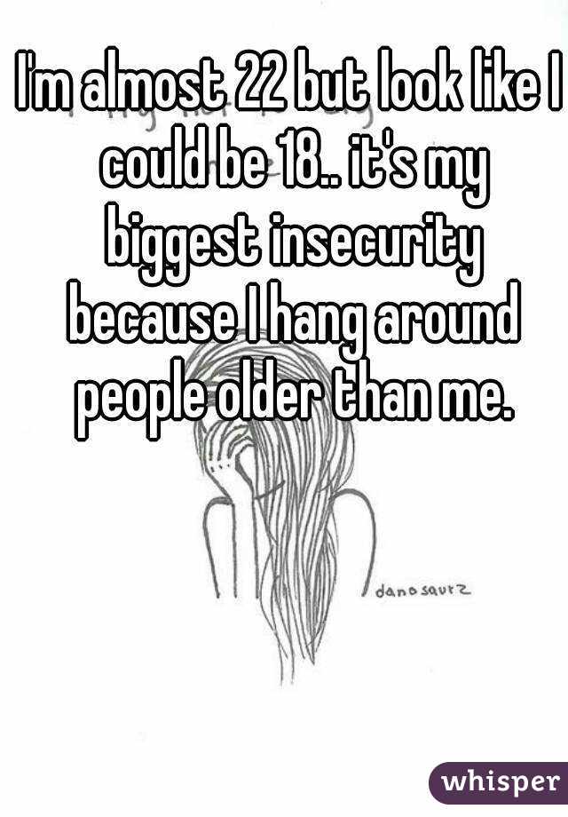 I'm almost 22 but look like I could be 18.. it's my biggest insecurity because I hang around people older than me.