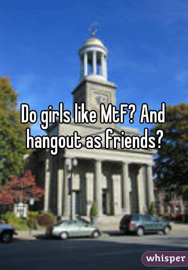 Do girls like MtF? And hangout as friends?