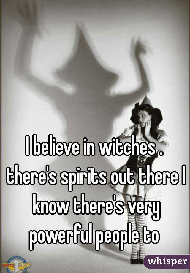 I believe in witches . there's spirits out there I know there's very powerful people to 
