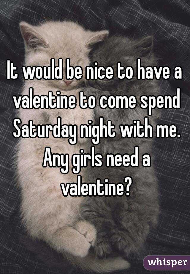 It would be nice to have a valentine to come spend Saturday night with me. Any girls need a valentine?