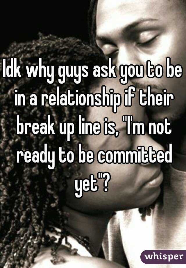 Idk why guys ask you to be in a relationship if their break up line is, "I'm not ready to be committed yet"? 