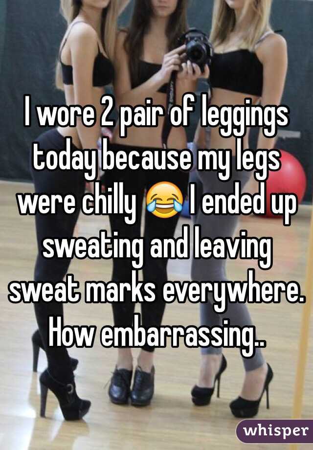I wore 2 pair of leggings today because my legs were chilly 😂 I ended up sweating and leaving sweat marks everywhere. How embarrassing..
