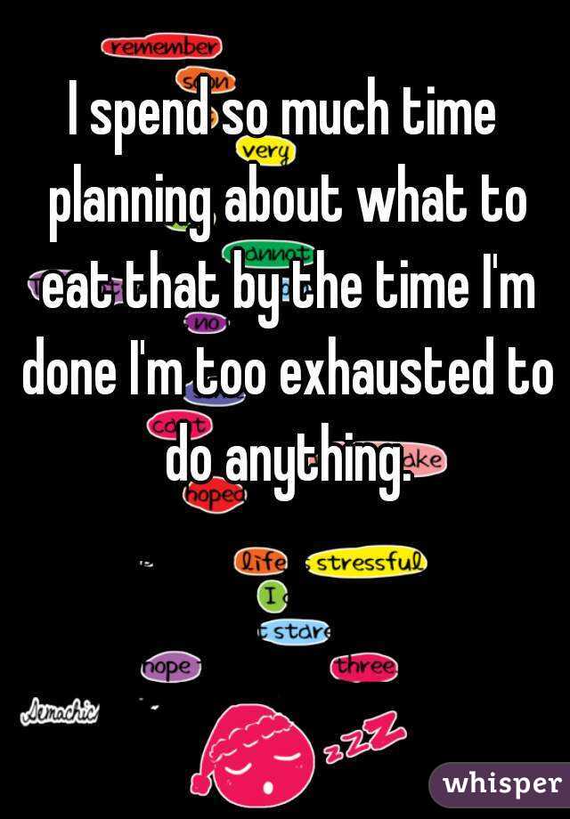 I spend so much time planning about what to eat that by the time I'm done I'm too exhausted to do anything.