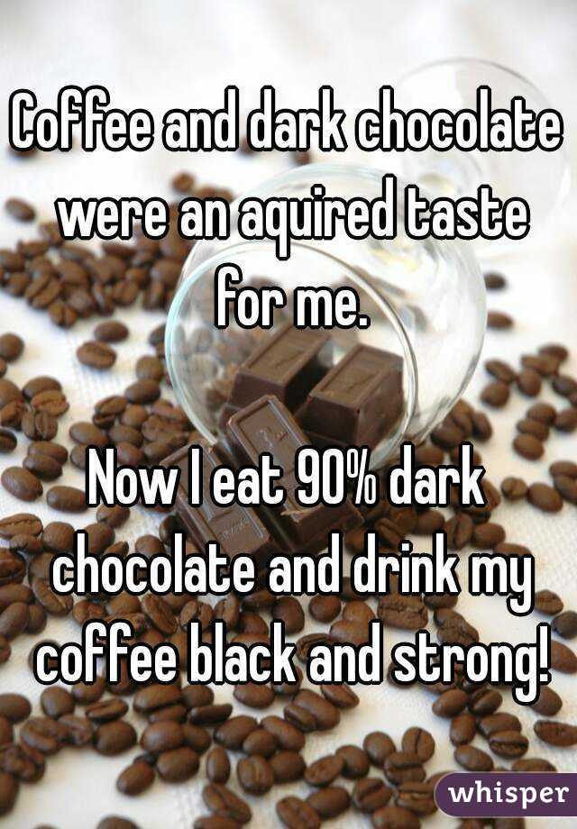 Coffee and dark chocolate were an aquired taste for me.

Now I eat 90% dark chocolate and drink my coffee black and strong!