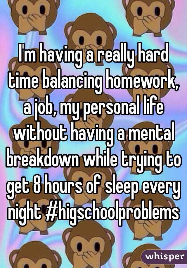 I'm having a really hard time balancing homework, a job, my personal life without having a mental breakdown while trying to get 8 hours of sleep every night #higschoolproblems