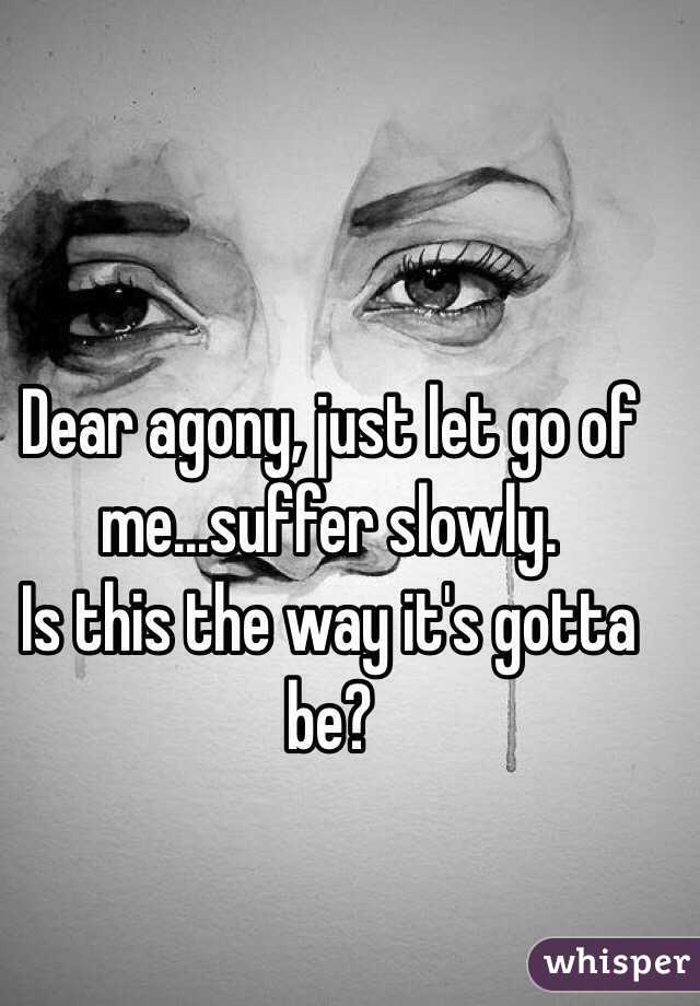Dear agony, just let go of me...suffer slowly. 
Is this the way it's gotta be? 