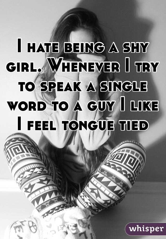 I hate being a shy girl. Whenever I try to speak a single word to a guy I like I feel tongue tied