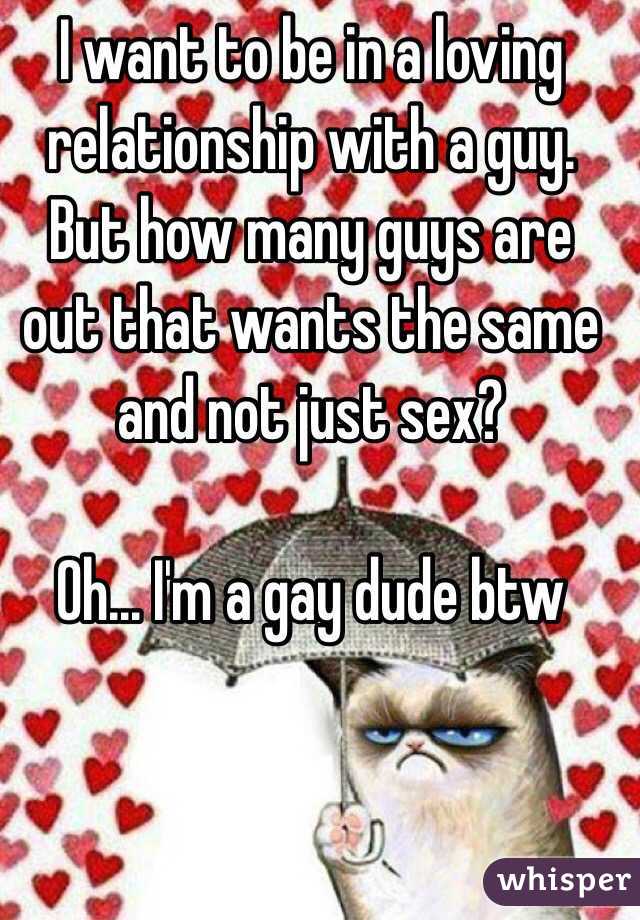 I want to be in a loving relationship with a guy. But how many guys are out that wants the same and not just sex? 

Oh... I'm a gay dude btw